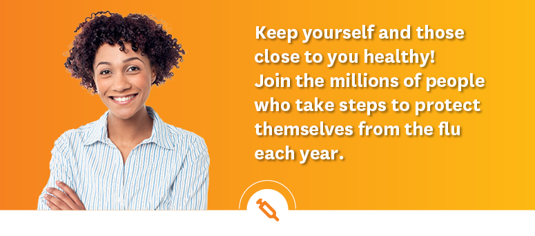 keep yourself and those close to you healthy. join the millions of people who take steps to protect themselves from the flu each year.